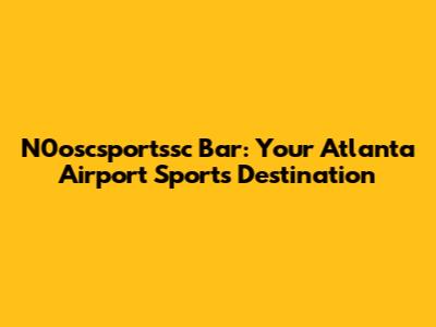 N0oscsportssc Bar: Your Atlanta Airport Sports Destination
