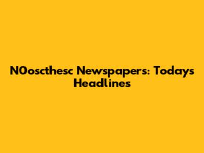N0oscthesc Newspapers: Today's Headlines