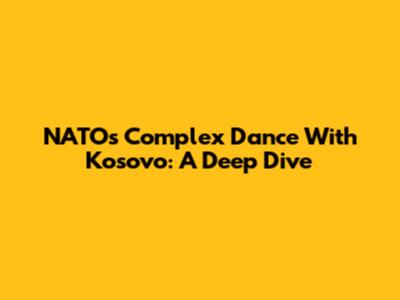 NATO's Complex Dance With Kosovo: A Deep Dive