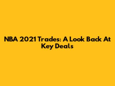 NBA 2021 Trades: A Look Back At Key Deals