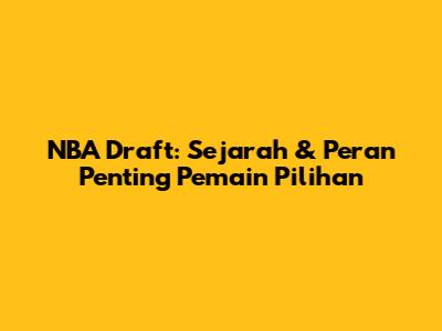 NBA Draft: Sejarah & Peran Penting Pemain Pilihan