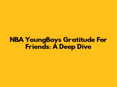 NBA YoungBoy's Gratitude For Friends: A Deep Dive