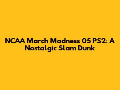 NCAA March Madness 05 PS2: A Nostalgic Slam Dunk