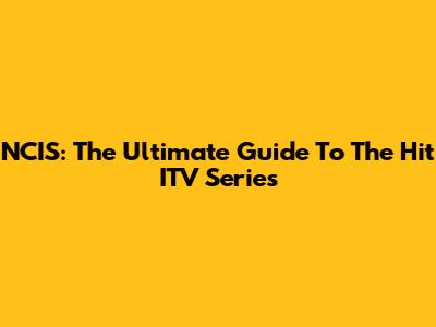 NCIS: The Ultimate Guide To The Hit ITV Series