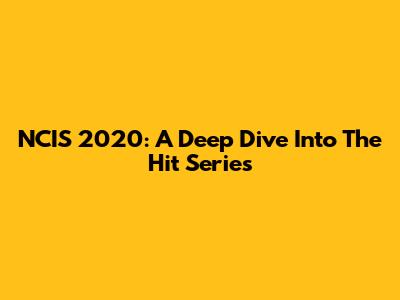 NCIS 2020: A Deep Dive Into The Hit Series