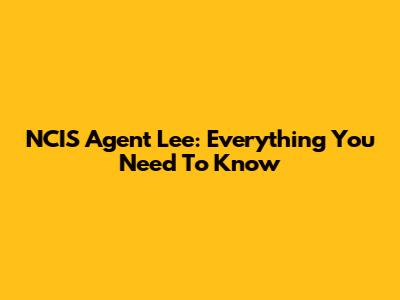 NCIS Agent Lee: Everything You Need To Know