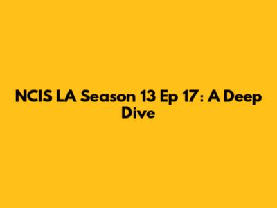 NCIS LA Season 13 Ep 17: A Deep Dive