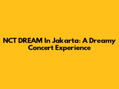 NCT DREAM In Jakarta: A Dreamy Concert Experience