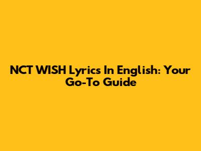 NCT WISH Lyrics In English: Your Go-To Guide