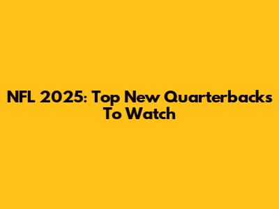 NFL 2025: Top New Quarterbacks To Watch