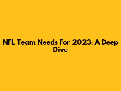 NFL Team Needs For 2023: A Deep Dive