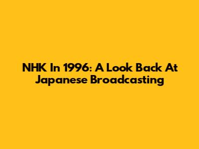 NHK In 1996: A Look Back At Japanese Broadcasting