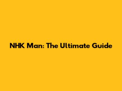 NHK Man: The Ultimate Guide