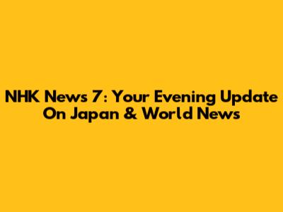 NHK News 7: Your Evening Update On Japan & World News