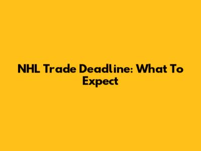 NHL Trade Deadline: What To Expect