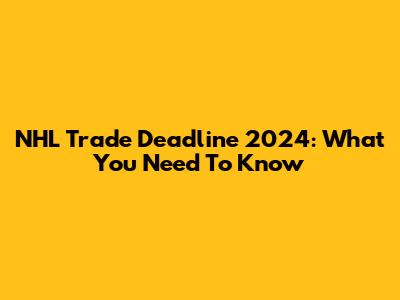 NHL Trade Deadline 2024: What You Need To Know