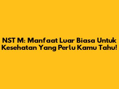 NST M: Manfaat Luar Biasa Untuk Kesehatan Yang Perlu Kamu Tahu!