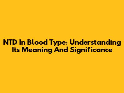 NTD In Blood Type: Understanding Its Meaning And Significance