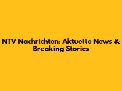 NTV Nachrichten: Aktuelle News & Breaking Stories