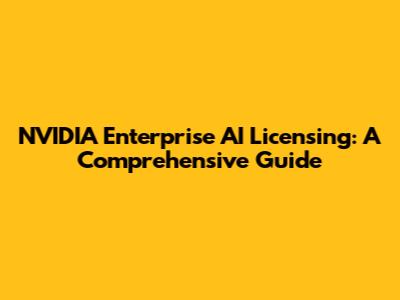 NVIDIA Enterprise AI Licensing: A Comprehensive Guide