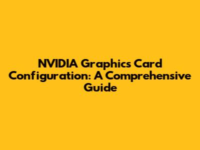 NVIDIA Graphics Card Configuration: A Comprehensive Guide