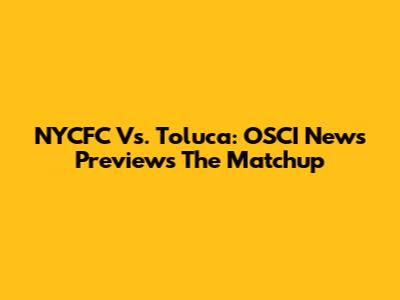 NYCFC Vs. Toluca: OSCI News Previews The Matchup