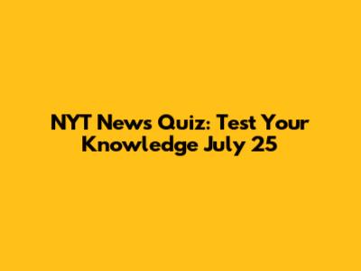 NYT News Quiz: Test Your Knowledge July 25