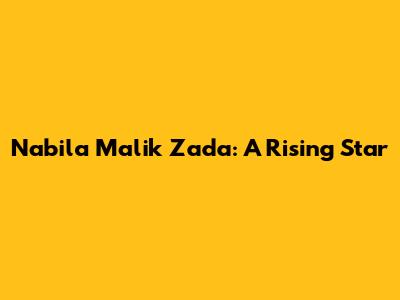 Nabila Malik Zada: A Rising Star
