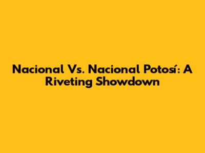 Nacional Vs. Nacional Potosí: A Riveting Showdown