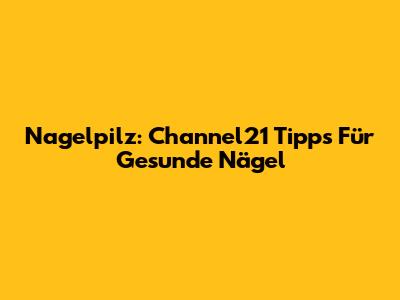 Nagelpilz: Channel21 Tipps Für Gesunde Nägel