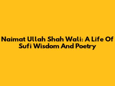 Naimat Ullah Shah Wali: A Life Of Sufi Wisdom And Poetry