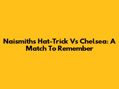 Naismith's Hat-Trick Vs Chelsea: A Match To Remember