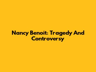 Nancy Benoit: Tragedy And Controversy