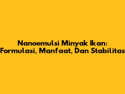 Nanoemulsi Minyak Ikan: Formulasi, Manfaat, Dan Stabilitas