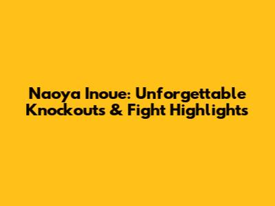 Naoya Inoue: Unforgettable Knockouts & Fight Highlights