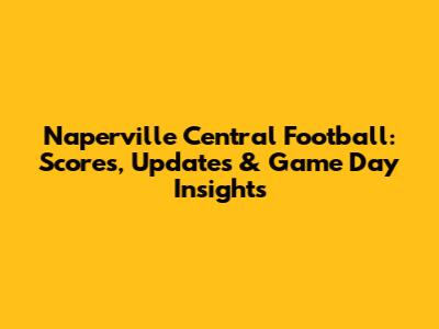 Naperville Central Football: Scores, Updates & Game Day Insights