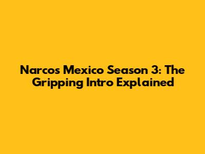 Narcos Mexico Season 3: The Gripping Intro Explained