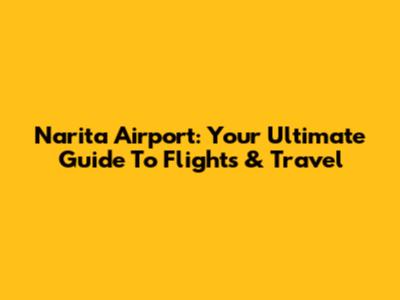Narita Airport: Your Ultimate Guide To Flights & Travel