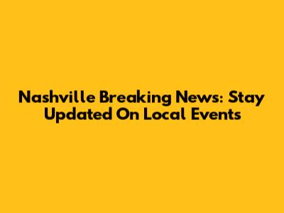 Nashville Breaking News: Stay Updated On Local Events