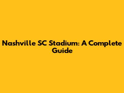 Nashville SC Stadium: A Complete Guide