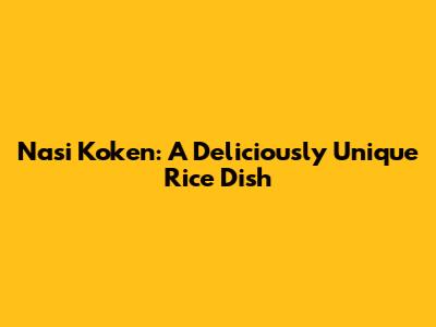 Nasi Koken: A Deliciously Unique Rice Dish
