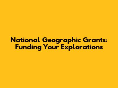 National Geographic Grants: Funding Your Explorations