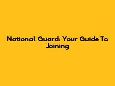 National Guard: Your Guide To Joining