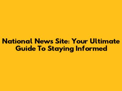 National News Site: Your Ultimate Guide To Staying Informed