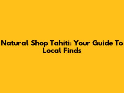Natural Shop Tahiti: Your Guide To Local Finds