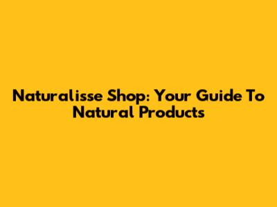 Naturalisse Shop: Your Guide To Natural Products