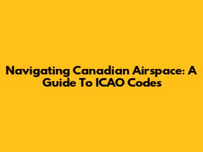 Navigating Canadian Airspace: A Guide To ICAO Codes