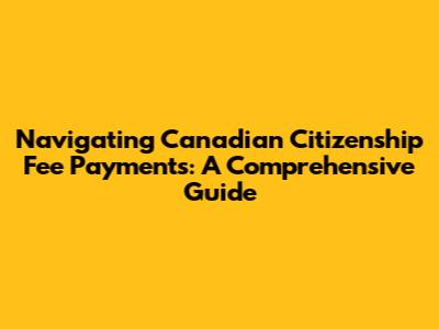 Navigating Canadian Citizenship Fee Payments: A Comprehensive Guide