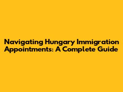 Navigating Hungary Immigration Appointments: A Complete Guide