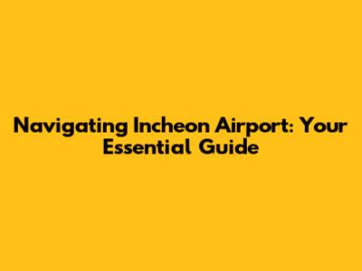 Navigating Incheon Airport: Your Essential Guide